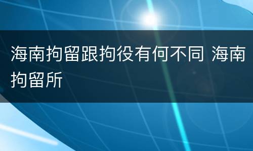 海南拘留跟拘役有何不同 海南拘留所