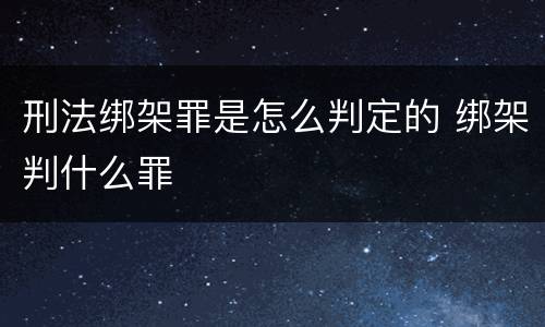 刑法绑架罪是怎么判定的 绑架判什么罪