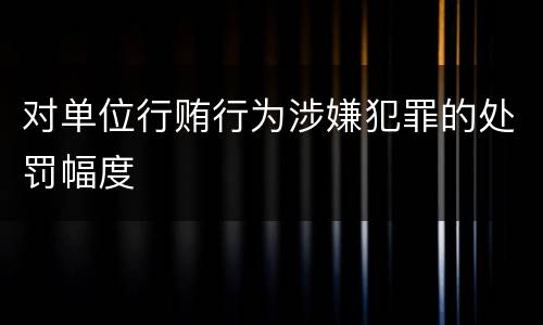 对单位行贿行为涉嫌犯罪的处罚幅度