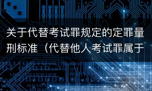 关于代替考试罪规定的定罪量刑标准（代替他人考试罪属于什么类犯罪）