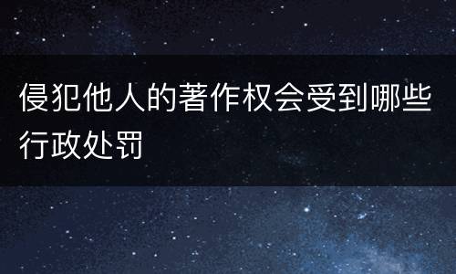 侵犯他人的著作权会受到哪些行政处罚