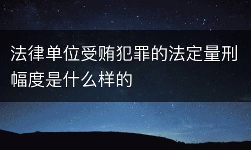 法律单位受贿犯罪的法定量刑幅度是什么样的