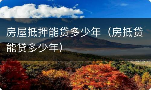 房屋抵押能贷多少年（房抵贷能贷多少年）