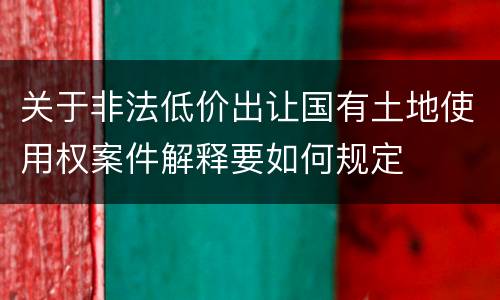 关于非法低价出让国有土地使用权案件解释要如何规定