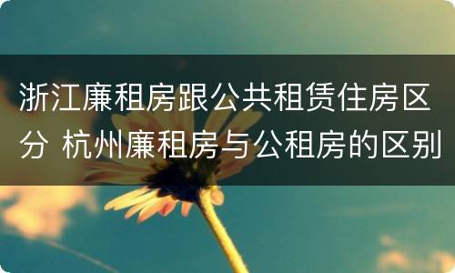 浙江廉租房跟公共租赁住房区分 杭州廉租房与公租房的区别