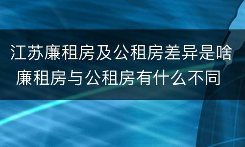 江苏廉租房及公租房差异是啥 廉租房与公租房有什么不同