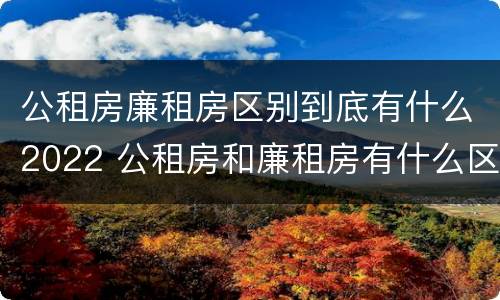 公租房廉租房区别到底有什么2022 公租房和廉租房有什么区别?2019年的