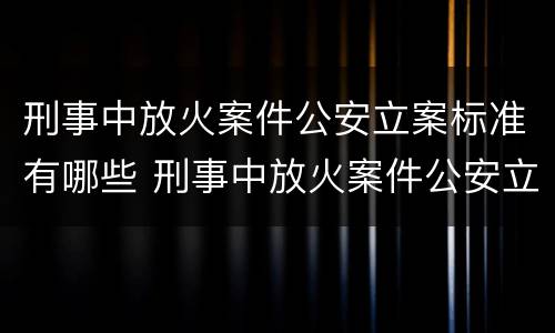 刑事中放火案件公安立案标准有哪些 刑事中放火案件公安立案标准有哪些要求