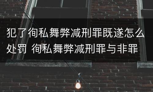 犯了徇私舞弊减刑罪既遂怎么处罚 徇私舞弊减刑罪与非罪