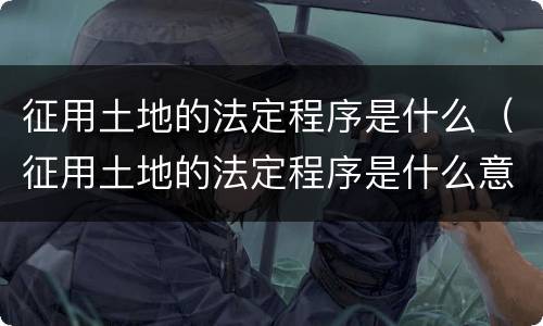 征用土地的法定程序是什么（征用土地的法定程序是什么意思）