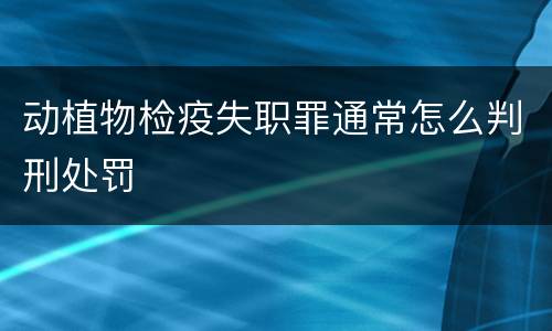 动植物检疫失职罪通常怎么判刑处罚