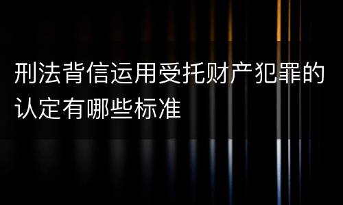 刑法背信运用受托财产犯罪的认定有哪些标准