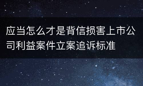 应当怎么才是背信损害上市公司利益案件立案追诉标准