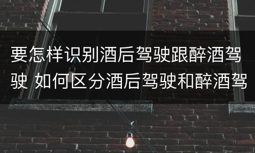 要怎样识别酒后驾驶跟醉酒驾驶 如何区分酒后驾驶和醉酒驾驶