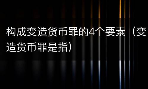 构成变造货币罪的4个要素（变造货币罪是指）