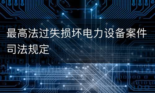 最高法过失损坏电力设备案件司法规定