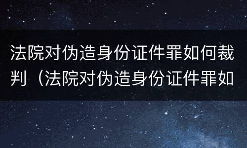 法院对伪造身份证件罪如何裁判（法院对伪造身份证件罪如何裁判呢）