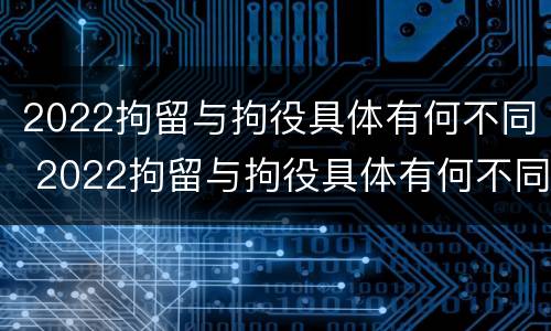 2022拘留与拘役具体有何不同 2022拘留与拘役具体有何不同呢