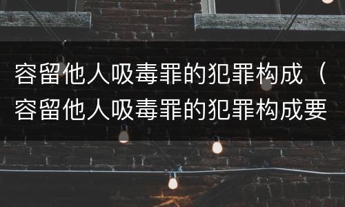 容留他人吸毒罪的犯罪构成（容留他人吸毒罪的犯罪构成要件包括）