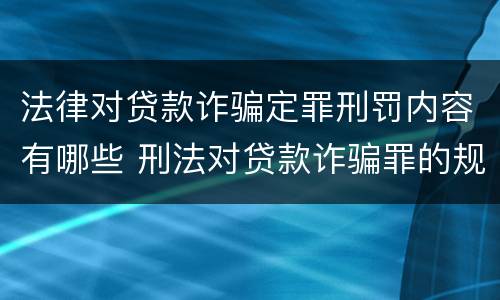 法律对贷款诈骗定罪刑罚内容有哪些 刑法对贷款诈骗罪的规定