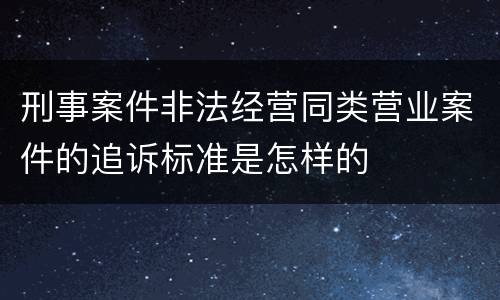 刑事案件非法经营同类营业案件的追诉标准是怎样的