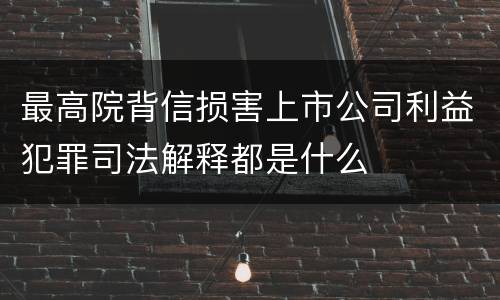 最高院背信损害上市公司利益犯罪司法解释都是什么