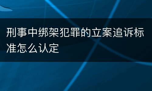 刑事中绑架犯罪的立案追诉标准怎么认定
