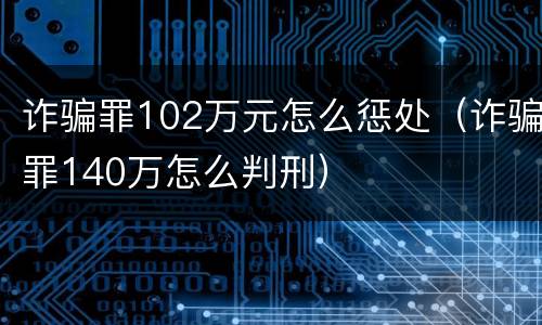 诈骗罪102万元怎么惩处（诈骗罪140万怎么判刑）
