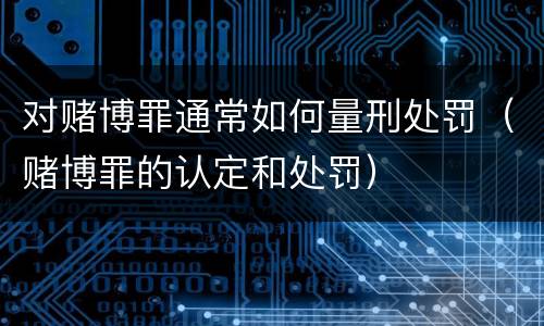 对赌博罪通常如何量刑处罚（赌博罪的认定和处罚）