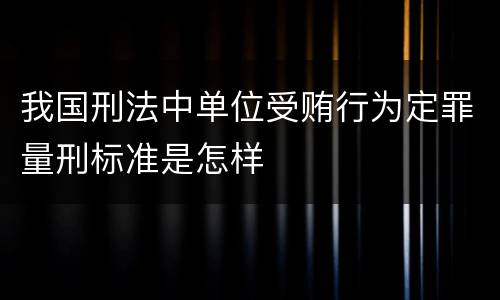 我国刑法中单位受贿行为定罪量刑标准是怎样
