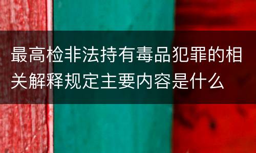 最高检非法持有毒品犯罪的相关解释规定主要内容是什么