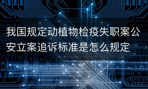 我国规定动植物检疫失职案公安立案追诉标准是怎么规定