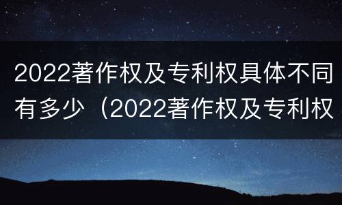 2022著作权及专利权具体不同有多少（2022著作权及专利权具体不同有多少种类）