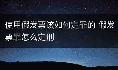 使用假发票该如何定罪的 假发票罪怎么定刑