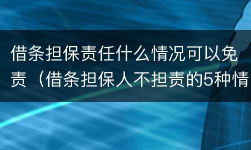 借条担保责任什么情况可以免责（借条担保人不担责的5种情况）