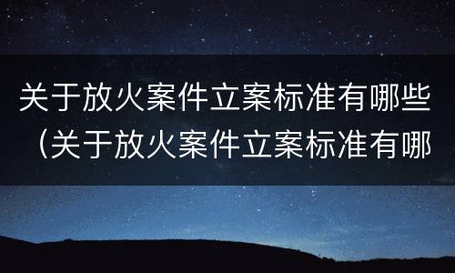 关于放火案件立案标准有哪些（关于放火案件立案标准有哪些规定）
