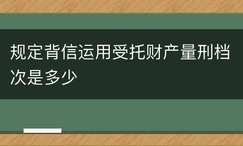 规定背信运用受托财产量刑档次是多少