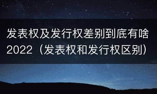 发表权及发行权差别到底有啥2022（发表权和发行权区别）