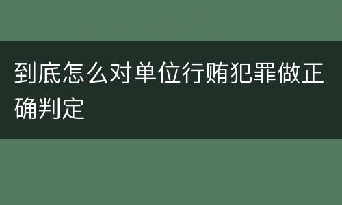 到底怎么对单位行贿犯罪做正确判定