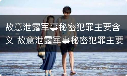 故意泄露军事秘密犯罪主要含义 故意泄露军事秘密犯罪主要含义为