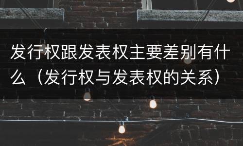 发行权跟发表权主要差别有什么（发行权与发表权的关系）
