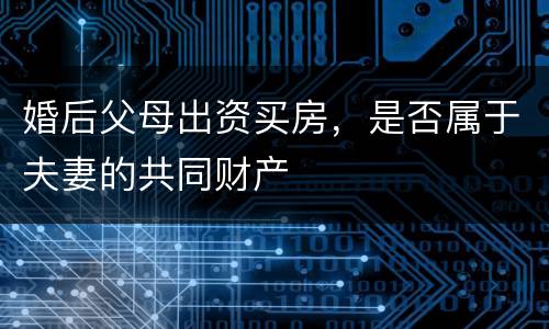 婚后父母出资买房，是否属于夫妻的共同财产