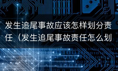 发生追尾事故应该怎样划分责任（发生追尾事故责任怎么划分）