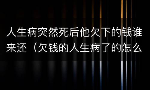 人生病突然死后他欠下的钱谁来还（欠钱的人生病了的怎么办）
