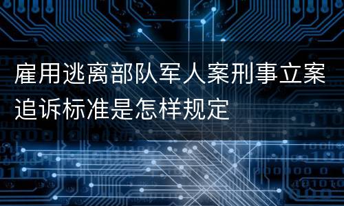 雇用逃离部队军人案刑事立案追诉标准是怎样规定
