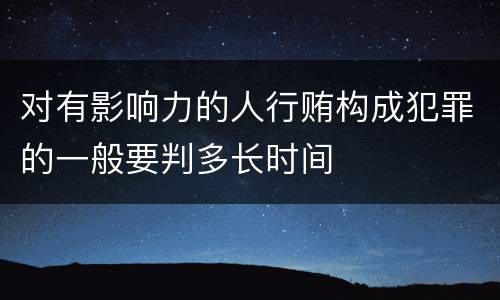 对有影响力的人行贿构成犯罪的一般要判多长时间