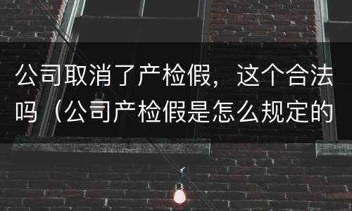 公司取消了产检假，这个合法吗（公司产检假是怎么规定的）