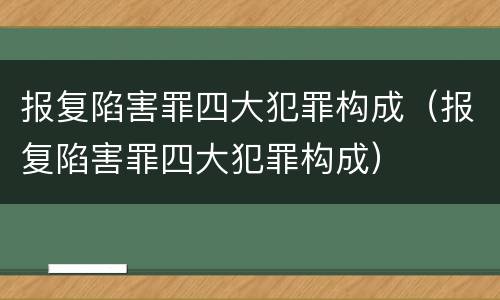 报复陷害罪四大犯罪构成（报复陷害罪四大犯罪构成）