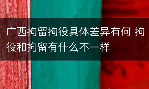 广西拘留拘役具体差异有何 拘役和拘留有什么不一样
