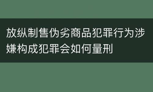 放纵制售伪劣商品犯罪行为涉嫌构成犯罪会如何量刑
